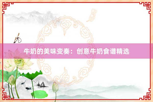 牛奶的美味变奏：创意牛奶食谱精选